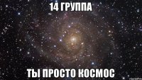 14 группа ты просто космос