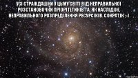 Усі страждашки у цьму світі від неправильної розстановочки пріорітетиків та, як наслідок, неправильного розпреділення ресурсіків. Сократік ;-) 