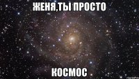 Женя,ты просто космос