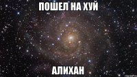 пошел на хуй АЛИХАН