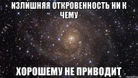 излишняя откровенность ни к чему хорошему не приводит