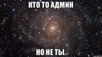 Кто то админ Но не ты.