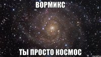 ВОРМИКС ты просто космос