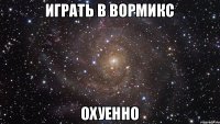 Играть в вормикс охуенно