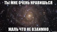 Ты мне очень нравишься жаль что не взаимно