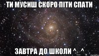 Ти мусиш скоро піти спати завтра до школи ^_^