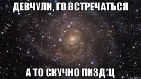 Девчули, го встречаться А то скучно пизд*ц