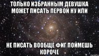 Только избранным девушка может писать первой ну или не писать вообще фиг поймешь короче