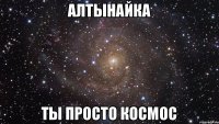 АЛТЫНАЙКА ТЫ ПРОСТО КОСМОС