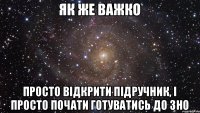 як же важко просто відкрити підручник, і просто почати готуватись до ЗНО