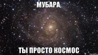 Мубара, ты просто космос