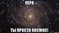 Лера Ты просто космос!