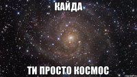 Кайда Ти просто КОСМОС