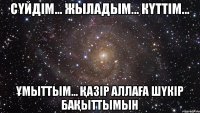 Сүйдім... Жыладым... Күттім... Ұмыттым... Қазір АЛЛАға шүкір бақыттымын