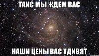 таис мы ждем вас наши цены вас удивят