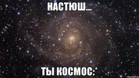 Настюш... ты КОСМОС:*