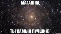 Магашка, Ты самый лучший)*