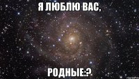 Я ЛЮБЛЮ ВАС, родные:?