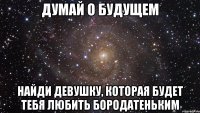 думай о будущем найди девушку, которая будет тебя любить бородатеньким