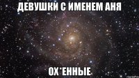 Девушки с именем Аня ОХ*ЕННЫЕ