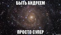 Быть Андреем Просто Супер