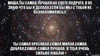 Маша,ты самая лучшая на свете подруга, Я не знаю что бы я делала,если бы мы с тобой не познакомились)) Ты самая красивая,самая милая,самая добрая,самая-самая лучшая:*я тебя очень сильно люблю