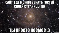 Сайт, где можно узнать гостей своей страницы ВК ТЫ ПРОСТО КОСМОС :3