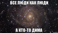 Все люди как люди а кто-то Дима