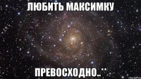 любить Максимку превосходно..**