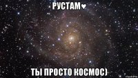 Рустам♥ Ты просто КОСМОС)