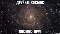 друзья- космос космос-друг