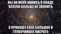 вы на меня кажись в обиде велели больше не звонить я приношу своё большое и глубочайшее насрать