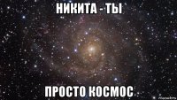 никита - ты просто космос