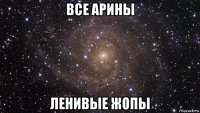 все арины ленивые жопы