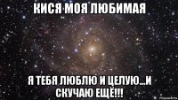 кися моя любимая я тебя люблю и целую...и скучаю ещё!!!