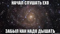 начал слушать ехо забыл как надо дышать