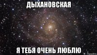 дыхановская я тебя очень люблю