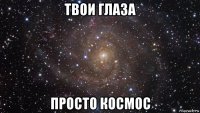 твои глаза просто космос