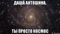 даша антошина, ты просто космос