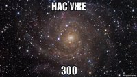 нас уже 300