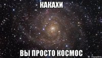 какахи вы просто космос