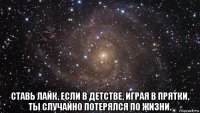  ставь лайк, если в детстве, играя в прятки, ты случайно потерялся по жизни.