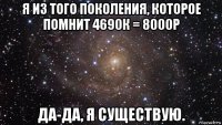 я из того поколения, которое помнит 4690к = 8000р да-да, я существую.