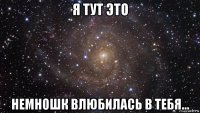 я тут это немношк влюбилась в тебя...