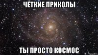 чёткие приколы ты просто космос