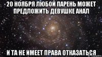 20 ноября любой парень может предложить девушке анал и та не имеет права отказаться