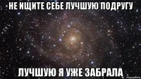 не ищите себе лучшую подругу лучшую я уже забрала