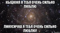 кыцюня я тебя очень сильно люблю линусичка я тебя очень сильно люблю!