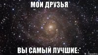 мои друзья вы самый лучшие:*