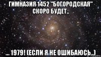 гимназия 1452 "богородская" скоро будет.. ... 1979! (если я не ошибаюсь..)